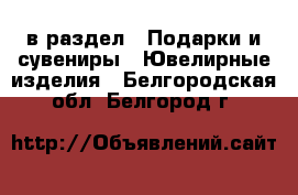  в раздел : Подарки и сувениры » Ювелирные изделия . Белгородская обл.,Белгород г.